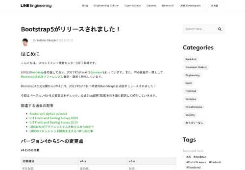 はじめに  こんにちは。フロントエンド開発センター(UIT) 岡崎です。 LINEはBootstrapを応援しており、2021年5月からはSponsorも行っています。また、OSS貢献の一環としてBootstrap日本語リファレンスの翻訳・運営も担当しています。 Bootstrap4正式公開から3年4ヶ月、2021年5月5日に待望のBootstrap5正式版がリリースされました！  今回はバージョン4からの変更点をチェック、公式Blog記事(英語)を日本語に翻訳して紹介していきます。