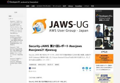Security JAWS 第21回のレポートです。AWS WAFの最新情報からIAMの最小権限、金融APIをAPI Gatewayで実現する話、そしてAzure SentinelでCloudTrailを分析する話でした。そして何でも答える質問コーナーです！