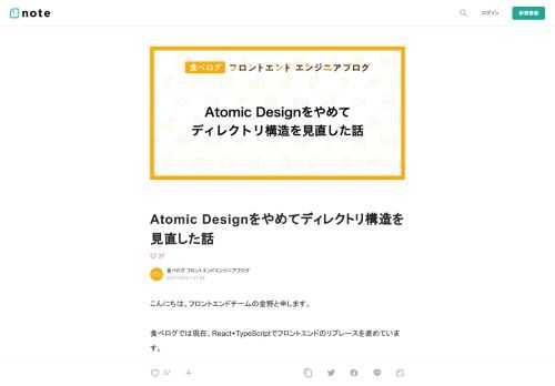  こんにちは。フロントエンドチームの金野と申します。  食べログでは現在、React+TypeScriptでフロントエンドのリプレースを進めています。 以前の記事で、食べログではAtomic Designをどのように取り入れているかの紹介をしました。         しかし、最近のリプレース作業では、Atomic Designとは異なるディレクトリ構造を採用しています。 今回の記事では、「なぜAtomic Designをやめたのか」という理由と、「どのようなディレクトリ構造にしたのか」を紹介します。  Atomic Designを導入したねらいと導入した結果    上記の記事で言及した