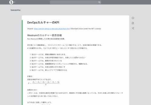 Original: https://amclin.github.io/devopsculture/kpis.html ©DevOpsCulture (under the MIT License) Westrumのカルチャー調査指標 Ron Westrumの開発した仕事の満足度調査の指標。 四半期ごとに調査実施し、プロジェクトやチームごとに集計することで、全体の傾向を把握できる。 6つの質問それぞれ