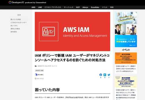 困っていた内容 IAM ポリシーで IAM ユーザー作成時のプログラムによるアクセス用の IAM ユーザの作成は許可するが、AWS マネジメントコンソールへのアクセス用の IAM ユーザの作成を拒否するという設定は可能で …