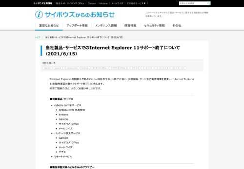 Internet Explorerの開発元であるMicrosoft社のサポート終了に伴い、当社製品・サービスの動作環境を変更し、Internet Explorer 11を動作保証対象外（サポート終了）といたします。何卒ご理解のほど、よろしくお願い申し上げます。 ■対象製品・サービス cybozu.com全サービス cy...