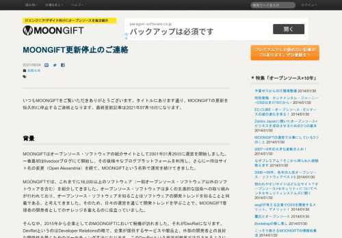 MOONGIFT更新停止のご連絡の使い方、日本語情報はMOONGIFTでチェック。いつもMOONGIFTをご覧いただきありがとうございます。タイトルにあります通り、MOONGIFTの更新を恒久的に停止するご連絡となります。最終更新記事は2021年07月16日になります。## 背景MOONGIFTはオープンソース・ソフトウェアの紹介サイトとして2001年01月29日に運営を開始しました。一番最初はli...。MOONGIFTはオープンソース・ソフトウェアを毎日紹介