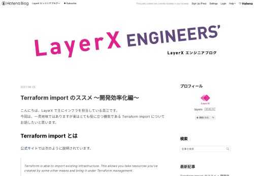 こんにちは、LayerX で主にインフラを担当している高江です。 今回は、一見地味ではありますが実はとても役に立つ機能である Terraform import についてお話したいと思います。 Terraform import とは 公式サイトでは次のように説明されています。 Terraform is able to import existing infrastructure. This allows you take resources you've created by some other means and bring it under Terraform management. 要す…