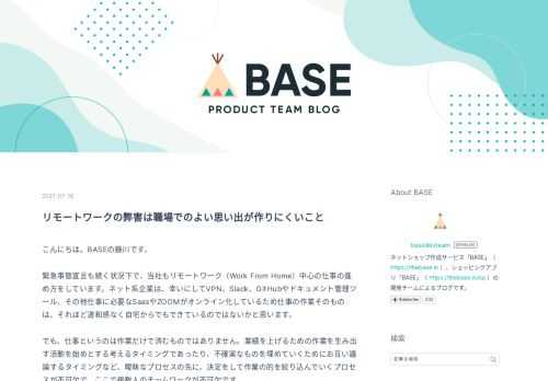 こんにちは。BASEの藤川です。 緊急事態宣言も続く状況下で、当社もリモートワーク（Work From Home）中心の仕事の進め方をしています。ネット系企業は、幸いにしてVPN、Slack、GitHubやドキュメント管理ツール、その他仕事に必要なSaasやZOOMがオンライン化しているため仕事の作業そのものは、それほど違和感なく自宅からでもできているのではないかと思います。 でも、仕事というのは作業だけで済むものではありません。業績を上げるための作業を生み出す活動を始めとする考えるタイミングであったり、不確実なものを埋めていくためにお互い議論するタイミングなど、曖昧なプロセスの先に、決定をし…