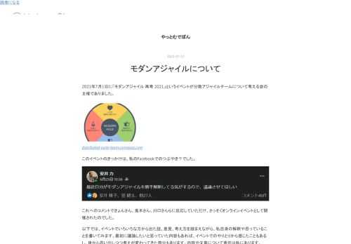 2021年7月1日に「モダンアジャイル 再考 2021」というイベントが分散アジャイルチームについて考える会の主催でありました。 distributed-agile-team.connpass.com このイベントのきっかけは、私のFacebookでのつぶやき？でした。 これへのコメントできょんさん、鬼木さん、川口さんらに反応していただけ、さっそくオンラインイベントとして開催されたのでした。 以下では、イベントでいろいろな方から出た話、意見、考え方を踏まえながら、私自身の解釈や思っていることを書いてみます。最初に議論したいと思っていた内容もあれば、イベントでのやりとりから感じたこともあるし、後…