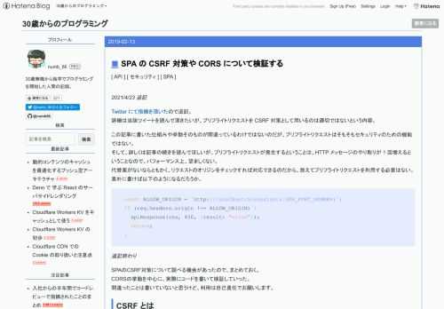 2021/4/23 追記 Twitter にて指摘を頂いたので追記。 詳細は当該ツイートを読んで頂きたいが、プリフライトリクエストを CSRF 対策として用いるのは適切ではないという内容。 この記事に書いた仕組みや挙動そのものが間違っているわけではないのだが、プリフライトリクエストはそもそもセキュリティのための機能ではない。 そして、詳しくは記事の続きを読んでほしいが、プリフライトリクエストが発生するということは、HTTP メッセージのやり取りが 1 回増えるということなので、パフォーマンス上、望ましくない。 代替案がないならともかく、リクエストのオリジンをチェックすれば対応できるのだから、敢…