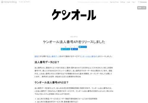 国税庁が公開する法人番号データをAPIで提供するサービス「ケンオール法人番号API」をリリースしました。 法人番号データとは？ 法人番号とは、国税庁によって全ての法人（国内・国外合わせて500万件以上）に付与された13桁*1の固有番号です。個人に付与されるマイナンバーと異なり、法人番号のマスターデータは公開されています。 国税庁は、この法人番号とそれに付随する以下の情報を合わせた基本3情報を、オープンデータとして公開しています。 - 商号または名称 - 本店または主たる事務所の所在地 ケンオール法人番号APIとは？ 法人番号データを使うことで、法人の正式な住所情報を簡単に取得できます。 ケンオ…