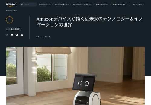 Amazon は米国時間2021年9月28日（火）、米国本社にてAmazonデバイス＆サービス事業部門の新製品・サービス発表会を開催しました。本発表会では、世界初となるAlexa搭載の家庭用ロボット「Astro（アストロ）」や、子ども向けデバイス「Amazon Glow（アマゾン グロウ）」、健康とウェルネスをサポートする「Amazon Halo View（アマゾン ヘイロー ビュー）」と「Alexa Together（アレクサ トゥギャザー）」、Amazon Echo Showシリーズの新製品となる「Amazon Echo Show 15（アマゾン エコーショー フィフティーン）」など、お客様の毎日の暮らしをより便利に、快適にする様々なテクノロジーやイノベーションを発表しました。