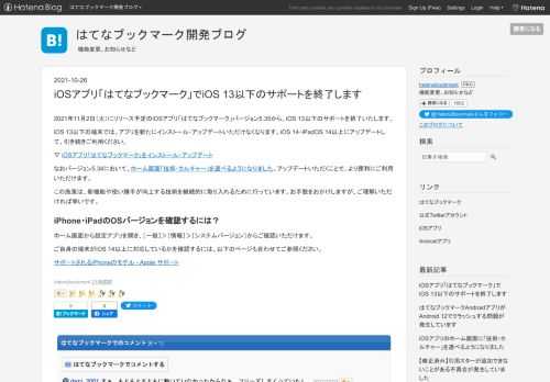 2021年11月2日（火）にリリース予定のiOSアプリ「はてなブックマーク」バージョン5.35から、iOS 13以下のサポートを終了いたします。iOS 13以下の端末では、アプリを新たにインストール・アップデートいただけなくなります。iOS 14・iPadOS 14以上にアップデートして、引き続きご利用ください。▽ iOSアプリ「はてなブックマーク」をインストール・アップデートなおバージョン5.34において、ホーム画面「技術・カルチャー」を選べるようになりました。アップデートいただくことで、より便利にご利用いただけます。この施策は、新機能や使い勝手が向上する技術を継続的に取り入れるために行って…
