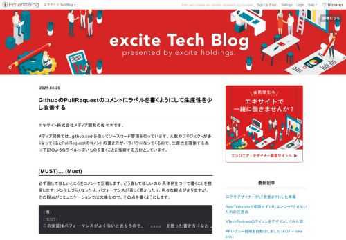 エキサイト株式会社メディア開発の佐々木です。 メディア開発では、github.comを使ってソースコード管理を行っています。人数やプロジェクトが多くなってくるとPullRequestのコメントの書き方がバラバラになってくるので、生産性を確保する為に下記のようなラベルっぽいものを書くことを推奨する方針としています。 [MUST]… (Must) 必ず直してほしいところをコメントで記載します。どう直してほしいのか具体例をつけて書くことを推奨します。メンテしづらくなったり、パフォーマンスが著しく悪かったり、色々な観点がありますが、その観点がコミュニケーションでは大事なので、その点を書くようにします。…