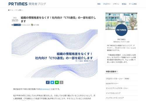 株式会社PR TIMES 執行役員CTOの@catatsuyこと金子です。 私が今年の4月に入社してから半年ほど経ちました。入社してから取り組んでいることのひとつとして、月に数回程度、CTO通信という名前で不定期に私が考えていることや、やろうとしていることを社内のNotion上で発信しています。 基本的に私の考えや開発本部の方針に関することを発信しており、今回はそのCTO通信の内容を一部公開します。 完全に社内向けの文章なのでコンテキストが分かりにくかったり、社外の人から見るとポエムにしか見えない内容もありますが、どういったことをやろうとしているのか、生に近い情報を少しだけ共有できればと考えて