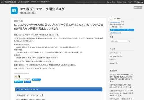 日頃よりはてなブックマークをご利用いただきありがとうございます。はてなブックマークのWeb版をご利用の一部のユーザーにおいて、ブックマーク追加をはじめとしたいくつかの機能が使えない障害がありましたのでご報告します。 影響を受けたユーザー 2021年11月8日(月) 17:20 から 18:00 までの間にはてなブックマークのWeb版を閲覧したユーザー 障害の内容 上記期間に閲覧したブラウザ環境において、ブックマーク追加をはじめとしたいくつかの機能が使えない 影響期間 2021年11月8日(月) 17:20 から 2021年11月9日(火) 16:59 まで 原因は、デプロイ機構の不備で、現在は…
