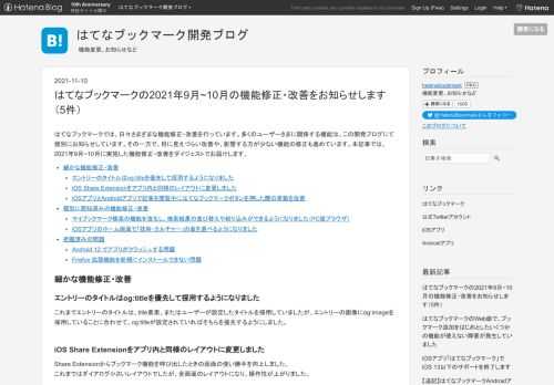 はてなブックマークでは、日々さまざまな機能修正・改善を行っています。多くのユーザーさまに関係する機能は、この開発ブログにて個別にお知らせしています。その一方で、目に見えづらい改善や、影響する方が少ない機能の修正も進めています。本記事では、2021年9月~10月に実施した機能修正・改善をダイジェストでお届けします。 細かな機能修正・改善 エントリーのタイトルはog:titleを優先して採用するようになりました iOS Share Extensionをアプリ内と同様のレイアウトに変更しました iOSアプリとAndroidアプリで記事を閲覧中にはてなブックマークボタンを押した際の挙動を改善 個別に周…