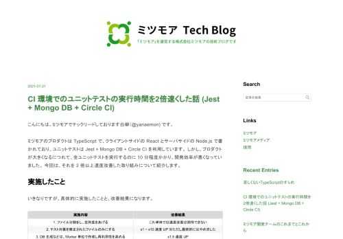 こんにちは。ミツモアでテックリードしております白柳（@yanaemon) です。 ミツモアのプロダクトは TypeScript で、クライアントサイドの React とサーバサイドの Node.js で書かれており、ユニットテストは Jest + Mongo DB + Circle CI を利用しています。 しかし、プロダクトが大きくなるにつれて、全ユニットテストを実行するのに 10 分程度かかり、開発効率が悪くなっていました。 今回は、それを 2 倍以上速度改善した取り組みについて紹介します。