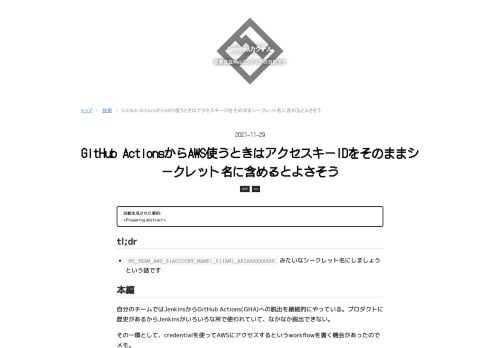 tl;dr MY_TEAM_AWS_${ACCOUNT_NAME}_${IAM}_AKIAXXXXXXXX みたいなシークレット名にしましょうという話です 本編 自分のチームではJenkinsからGitHub Actions(GHA)への脱出を継続的にやっている。プロダクトに歴史があるからJenkinsがいろいろな所で使われていて、なかなか脱出できない。 その一環として、credentialを使ってAWSにアクセスするというworkflowを書く機会があったのでメモ。 (PrivateなGitHubリポジトリを運用しているという前提の話です) 前提 外部から呼びたければIAMでcredenti…