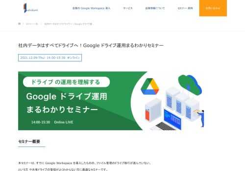 本セミナーは、すでに Google Workspace を導入したものの、ファイル管理のドライブ移行が進んでいないという方や共有ドライブの管理がよくわからない方に端的な解説で短時間で ドライブ運用の方針ポイントや現状のドライブでは制御しにくいところ・対策方法が理解いただけるセミナーです。