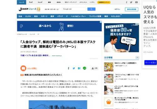「ダークパターン」と呼ばれるサイト設計が欧米で問題となっている。利用者をだましたり、望まない行動を導いたりするUI（ユーザーインターフェース、顧客との接点）、UX（ユーザーエクスペリエンス、ユーザー体験）を指し、米連邦取引委員会（FTC）が企業に警告する事態になっている。典型例は解約方法が煩雑なサブスクリプション（定額課金）サービスだ。米紙「ウォール・ストリート・ジャーナル」（WSJ）の日本版も当