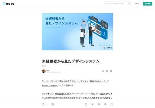 「エンジニアリングに興味があるデザイナー、デザインに興味があるエンジニア Advent Calendar」3日目の記事です。   はじめまして！株式会社iCAREでフロントエンドエンジニアをしている武井と申します。2021年の8月中頃に実務未経験でエンジニアとして入社をさせていただきました。iCAREではCarelyという健康管理システムのSaaSを作っています。Carelyの開発において、デザインシステムを採用しているので、エンジニアになりたての自分から見た、デザインシステムについて書きたいと思います。  ※この記事ではデザインシステムが何かについては記載はしておりません。  Car