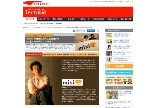 Tech総研『リーダーインタビュー』カテゴリの『mixiの検索システムを開発する29歳スーパークリエータ』。独創的発想で活躍している若手エンジニアを探し出して紹介するこのシリーズ！今回登場するのは、日本初のSNSサービスで今や1110万…