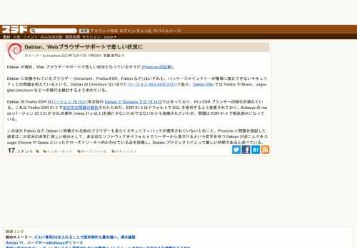 Debian が現在、Web ブラウザーサポートで悲しい状況となっているそうだ (Phoronix の記事)。Debian に同梱されているブラウザー (Chromium、Firefox ESR、Falkon など) はいずれも、パッケージメインテナーが簡単に修正できないセキュリティ上の問題を抱えているという。Debian の Chromium はいまだにバージョン 90.0.4...