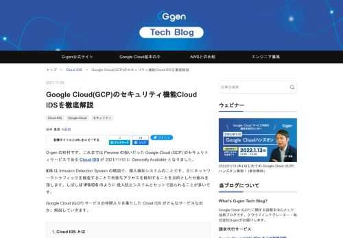 G-gen の杉村です。これまでは Preview の扱いだった Google Cloud (GCP) のセキュリティサービスである Cloud IDS が 2021/11/10 に Generally Available となりました。 IDS は Intrusion Detection System の略語で、侵入検知システムのことです。主にネットワークトラフィックを検査することで有害なアクセスを検知することを目的とした仕組みを指します。しばしば IPS/IDS のように 侵入防止システムとセットで語られることが多いです。 Google Cloud (GCP) サービスの仲間入りを果たした…