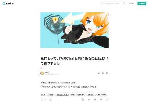大体の人は初めまして、wata23と申します。 VRChatの中では、一応ワールドクリエイターとして活動しております。  今回のこの記事は、#ワ探アドカレ&nbsp;15日目の記事として、『私個人のVRChatとワールド製作への思い』を綴らせていただきました。   ワールド探索部には、実は何と１週間前に参加させていただいた新参者も良いところなのですが、文章を書くのがわりと好きなので、遠慮なく空いていた枠を頂きました（ワ探部のみなさま、誠にありがとうございます）  では、雰囲気作りも兼ねて、ここからしばらく口調を変えさせていただきます。ご容赦くださいませ。           去りし日の