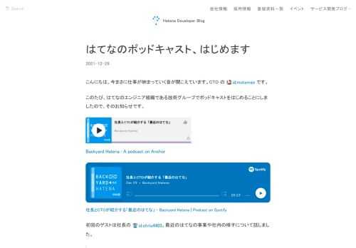 こんにちは。今まさに仕事が納まっていく音が聞こえています。CTO の id:motemen です。このたび、はてなのエンジニア組織である技術グループでポッドキャストをはじめることにしましたので、そのお知らせです。 Backyard Hatena • A podcast on Anchor社長とCTOが紹介する「最近のはてな」 - Backyard Hatena | Podcast on Spotify初回のゲストは社長の id:chris4403。最近のはてなの事業や社内の様子について話しました。 Backyard Hatena #1 社長とCTOが紹介する「最近のはてな」Show Notes…