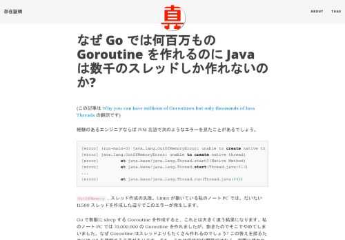 (この記事は Why you can have millions of Goroutines but only thousands of Java Threads の翻訳です) 経験のあるエンジニアならば JVM 言語で次のようなエラーを見たことがあるでしょう。 [error] (run-main-0) java.lang.OutOfMemoryError: unable to create native thread: [error] java.lang.OutOfMemoryError: unable to create native thread: [error] at java.base/java.lang.Thread.start0(Native Method) [error] at java.base/java.lang.Thread.start(Thread.java:813) ... [error] at java.base/java.lang.Thread.run(Thread.java:844) OutOfMemory &hellip;スレッド作成の失敗。Linux が動いている私のノート PC では、だいたい 11,500 スレッドを作成した辺りでこのエラーが発生します。 Go で無限に sleep する Goroutine を作成すると、これとは大きく違う結果になります。私のノート PC では 70,000,000 の Goroutine を作れましたが、飽きたのでそこでやめてしまいました。なぜ Goroutine はスレッドよりもたくさん作れるのでしょう? この答えを探るためには OS を理解する必要があります。また、これは学術的な問題ではなく、実際に使われるソフトウェアをデザインするための問題です。私は本番環境で JVM スレッドの限界にぶつかった経験が何度もあります。問題のあるコードがスレッドを解放させ損ねたこともあるし、単にエンジニアが JVM スレッドの限界について認知していなかったこともあります。