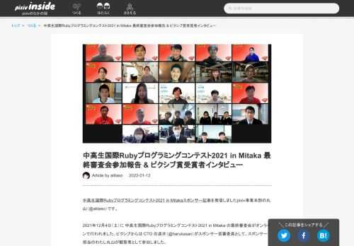 中高生国際Rubyプログラミングコンテスト2021 in Mitakaスポンサー記事を発信しましたpixiv事業本部の丸山（@alitaso）です。 2021年12月4日（土）に 中高生国際Rubyプログラミングコンテスト2021 in Mitaka の最終審査会がオンラインで行われました。ピクシブからは CTO の道井（@harukasan）がスポンサー賞審査員として、スポンサー担当のわたし丸山が観覧者として参加しました。 コンテスト全体で97作品の応募があり、最終審査会では選出された7作品のプレゼンテーションがありました。どの作品も創意工夫や努力の様子を垣間見ることができ、プログラミングを…