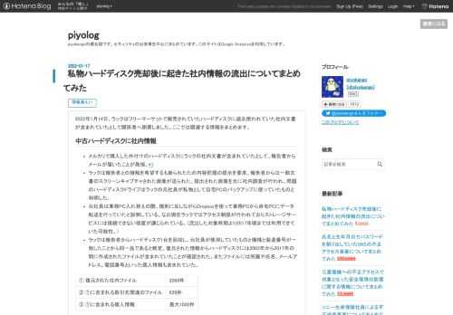 2022年1月14日、ラックはフリーマーケットで販売されていたハードディスクに過去使われていた社内文書が含まれていたとして関係者へ謝罪しました。ここでは関連する情報をまとめます。 中古ハードディスクに社内情報 メルカリで購入した外付けのハードディスクにラックの社内文書が含まれていたとして、報告者からメールが届いたことが発端。*1 ラックは報告者との接触を希望するも断られたため内容把握の提示を要求。報告者からは一部文書のスクリーンキャプチャされた画像が送られた。提出された画像を元に社内調査が行われ、問題のハードディスクドライブはラックの元社員が私物として自宅PCのバックアップに使っていたものと判…