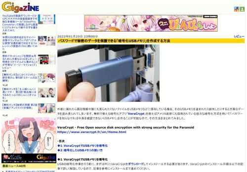 外部に漏れたら困る情報や誰にも見られたくないファイルをUSBメモリなどに保存している場合、そのUSBメモリを盗まれたり紛失したりすると大事なデータを盗み見られてしまいます。無料で使える暗号化アプリ「VeraCrypt」を使えばアメリカ政府にも採用されている強力な暗号化方式を用いて「パスワードを知らなければ中身を確認できないUSBメモリ」を作ることが可能なので、その方法をまとめてみました。