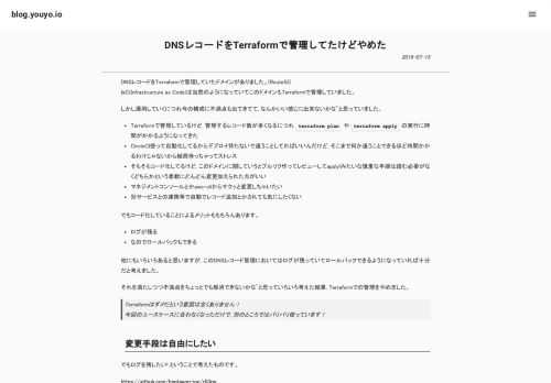 DNSレコードをTerraformで管理していたドメインがありました。(Route53) IaC(Infrastructure as Code)は当然のようになっていてこのドメインもTerraformで管理していました。  しかし運用していくにつれ今の構成に不満点も出てきてて, なんかいい感じに出来ないかな~と思っていました。  - Terraformで管理しているけど, 管理するレコード数が多くなるにつれ `terraform plan` や `terraform apply` の実行に時間がかかるようになってきた - CircleCI使って自動化してるからデプロイ待たないで違うことしてればいいんだけど, そこまで何か違うことできるほど時間かかるわけじゃないから結局待っちゃってストレス - そもそもコード化してるけど, このドメインに関していうとプルリク作ってレビューしてapply!みたいな慎重な手順は踏む必要がなくどちらかという柔軟にどんどん変更加えられた方がいい - マネジメントコンソールとかaws-cliからサクッと変更しちゃいたい - 別サービスとの連携等で自動でレコード追加とかされても気にしたくない  でもコード化していることによるメリットももちろんあります。  - ログが残る - なのでロールバックもできる  他にもいろいろあると思いますが, このDNSレコード管理においてはログが残っていてロールバックできるようになっていれば十分だと考えました。  それを満たしつつ不満点をちょっとでも解消できないかな~と思っていろいろ考えた結果, Terraformでの管理をやめました。  >Terraformはダメだという意図は全くありません！ >今回のユースケースに合わなくなっただけで, 別のところではバリバリ使っています！   ## 変更手段は自由にしたい  でもログを残したい! ということで考えたものです。  https://github.com/heptagon-inc/r53rw  ![r53rw](//images.ctfassets.net/o42cll050rts/2W0n2Uffzovv6ey6aFoIsy/e5b7db723ef5a8227b1e819d7ffb9fe5/r53rw.png)  ### 処理の流れ  - マネジメントコンソール等からDNSレコードを修正する - CloudTrailに流れてCloudWatchEventsで拾ってLambda FunctinとCodeBuildを起動する - Lambda Functionで変更内容をSlackに通知する - CodeBuildで[Roadworker](https://github.com/codenize-tools/roadworker)を動かし, 対象ホストゾーンのDNSレコード情報をエクスポートし, S3にPutする - CodeBuildのステータスがFailedになったらSlackに通知  ### 構成について  - 全体管理はAWS CDKで - [Route53のAPIコールログ出力の設定](https://docs.aws.amazon.com/ja_jp/Route53/latest/DeveloperGuide/logging-using-cloudtrail.html)は別管理でやってるのでAWS CDK管理外  とりあえずこんな感じで作ってみて実際運用を始めています。 もしロールバックしたいようなことがあればS3にあるRoutefileを取ってきて `roadworker --apply` すればいいか~って感じです。S3バケットはVersioning設定してるので古いものも取得できるしそれで十分だと思います。 (ちょっとしたした修正ならマネジメントコンソールから戻しちゃうと思うけど)  まだやり始めたばかりなのでこれから課題出そうですが, とりあえずこれでやっていこうと思います。