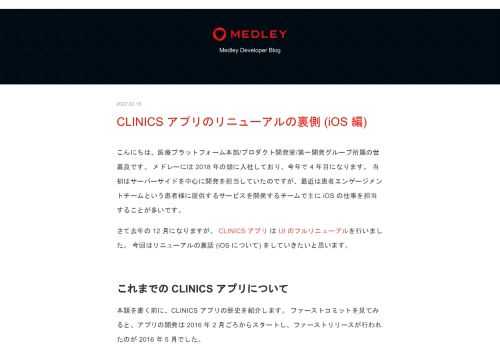 こんにちは、医療プラットフォーム本部/プロダクト開発室/第一開発グループ所属の世嘉良です。 メドレーには 2018 年の頭に入社しており、今年で 4 年目になります。 当初はサーバーサイドを中心に開発を担当していたのですが、最近は患者エンゲージメントチームという患者様に提供するサービスを開発するチームで主に iOS の仕事を担当することが多いです。 さて去年の 12 月になりますが、 CLINICS アプリ は UI のフルリニューアルを行いました。 今回はリニューアルの裏話 (iOS について) をしていきたいと思います。 これまでの CLINICS アプリについて 本題を書く前に、CLIN…
