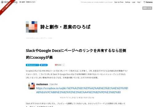 Scrapbox のような Wiki 的なツールでは URL にページ名が入ることが多く、URL を見るだけでどんな内容なのか想像がついてよい一方で、こういう URL を Slack や Google Docs のような別の場所に共有するとパーセントエンコーディングされた URL になってしまい意味がわからなくなる。日本語を書いていることだけが分かる状態。 マルチバイトしかないと本当にわからないね Slack がアクセスできない URL だと、プレビューも展開してくれないしね。かといってデコードした状態の URL を貼っても、変なところで途切れたりする。 ・（中黒）でリンクが途切れている 文字…