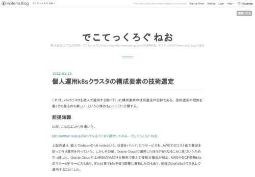 これは、k8sクラスタを個人で運用する際に行った構成要素の技術選定の記録である。 技術選定の理由を書くのも見るのも楽しい、という心情のもとにここに公開する。 前提知識 以前、こんなエントリを書いた。 bitcoinのfull nodeをAWSでなるべく安く運用してみる - でこてっくろぐ ねお 上記の通り、個人でbitcoinのfull nodeという、状態をバリバリもつサービスを、AWSでのコスト面で最安を狙って作り運用を行っていた。 しかしその後、Oracle Cloudで運用したほうが安くなることに気づいたため引っ越した。 Oracle CloudではARMのVMが4台無料で使えて複数台…