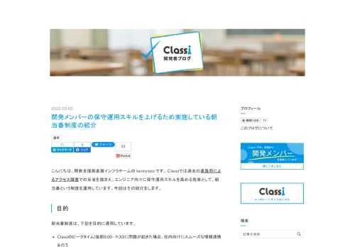 こんにちは、開発支援部基盤インフラチームの kenryooo です。 Classiでは過去の高負荷によるアクセス障害での反省を踏まえ、エンジニア向けに保守運用スキルを高める施策として、朝当番という制度を運用しています。今回はその紹介をします。 目的 朝当番制度は、下記を目的に運用しています。 Classiのピークタイム(毎朝8:00 - 9:30)に問題が起きた場合、社内向けにスムーズな情報連携を行う サービス品質の継続的な改善 パフォーマンスや監視内容に異常があった場合や、依存している外部接続システムやSaaSのメンテナンス情報などを担当チームへ共有する 担当エンジニアの育成 Classiシ…