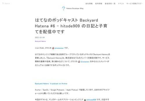 こんにちは、CTO の id:motemen です。はてなのエンジニア組織である技術グループでやっているポッドキャスト「Backyard Hatena」を更新しました。「Backyard Hatena」は、株式会社はてなのメンバーの普段の様子や、サービス開発の裏側や技術、取り組みなどについて、CTO の id:motemen を中心としたメンバーがカジュアルにお届けするポッドキャストです。 Backyard Hatena • A podcast on AnchorAnchor / Spotify / Google Podcasts / Apple Podcast で配信しています。お好みのプラ…