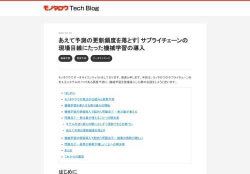 モノタロウでデータサイエンティストをしております、朝倉と申します。今回は、モノタロウのサプライチェーンを支えるシステムの1つである需要予測に、機械学習を現場導入した際のお話をしようと思います。 はじめに モノタロウでの発注の仕組みと需要予測 機械学習を導入する取り組みの開始 機械学習の現場導入で起きた問題点① - 発注量が増える 問題点① - 発注量が増えることへの解決策 モデルの切り替えの際に少しずつ更新できる仕掛けに あえて予測の更新頻度を落とす 機械学習の現場導入で起きた問題点② - 結果の解釈が難しい 問題点② - 結果の解釈が難しいことへの解決策 まとめ これからの展望 はじめに モ…