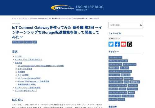 目次 はじめに インターンシップ参加にあたって 体験内容 IoT Connect GatewayとStorage転送機能についての理解 新サービスの提案 開発環境 カメラの開発 IoT Connect Gatewayの設定 Amazon Web Services上での画像認識 画像認識結果の可視化 インターンシップを終えた感想 トレーナーからのコメント はじめに こんにちは。この度、NTTコミュニケーションズの職業体験型インターンシップのエンジニアコースに参加させていただきました小林と申します。大学では情報科学を専攻しています。 趣味は折り紙・ゲーム・アニメなどで、特に折り紙は小さい頃から親し…