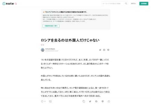 つい先日退避の話を書いたばかりだけれど、友人（先輩、というのが一番しっくりくる）の1人が一時的なリロケーションを決めたので、少し違う視点からこのテーマを取り上げたい。  外国人がロシアを脱出しているのは前に書いたとおりだが、ロシア人の国外退避も進んでいる。  特に流出が大きいのはIT業界だ。ロシア電子通信協会によると、第一波で5万~7万人がすでに出国しており、4月に第二波として7万~10万人が出国するという見立てを出しており、最大17万人ほどの技術者が海外へ向かう状況にある。  https://www.rbc.ru/politics/22/03/2022/6239c48b9a7947d