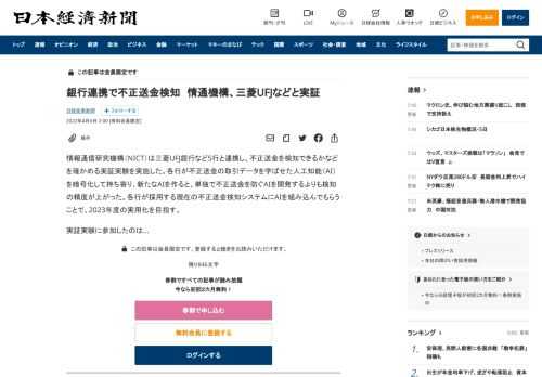 情報通信研究機構（NICT）は三菱UFJ銀行など5行と連携し、不正送金を検知できるかなどを確かめる実証実験を実施した。各行が不正送金の取引データを学ばせた人工知能（AI）を暗号化して持ち寄り、新たなAIを作ると、単独で不正送金を防ぐAIを開発するよりも検知の精度が上がった。各行が採用する現在の不正送金検知システムにAIを組み込んでもらうことで、2023年度の実用化を目指す。実証実験に参加したの