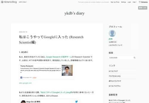 1. はじめに 私は、東京の渋谷オフィスにある、Google Research の音声チームの Research Scientist です。以前は、NTTの音声音響の研究所で、研究員をしていました。詳細情報は以下にあります。 sites.google.com 私が入社面接を受ける際、「私はこうやってGoogleに入った」blog群が非常に参考になった一方で、研究系のポジションの情報は、全さんのtweet: 7年半前入社。知り合いの会社がグーグルに買収された後リファーされました。TOEIC等受けたこと無いですが英国に住んでたので会話は問題無し。研究職なので日常の研究・論文・HTSやHTK等オープ…