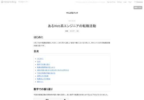 はじめに 3月ごろまで転職活動をしており、この5月から新しい会社で働くことになりました。本エントリはその転職活動の振り返りです。 目次 はじめに 目次 数字での振り返り 転職活動開始のきっかけ 過去の振り返りから自分のこれからを考える 今回の転職の軸を決める 選考とその結果 転職先とその理由 終わりに 数字での振り返り 今回の転職活動の具体的内容に触れる前に、先に数字で結果をお知らせすると以下のようになりました。 項目 数 利用した転職サイト数 4 転職サイトで受信したスカウトメール数 80通程度 カジュアル面談を受けた社数 16社 選考へ進んだ社数 3社 内定 3社 転職活動開始のきっかけ …