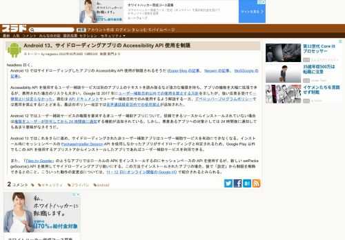 headless 曰く、Android 13 ではサイドローディングしたアプリの Accessibility API 使用が制限されるそうだ(Esper Blog の記事、Neowin の記事、9to5Google の記事)。Accessibility API を使用するユーザー補助サービスは別のアプリ上のテキストを読み取るなど強力な権限を持ち、アプリの機能を大幅に拡張できるが、...
