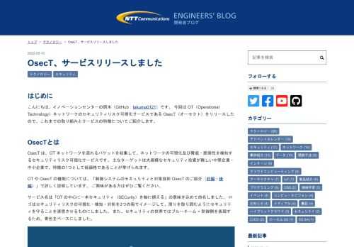 はじめに こんにちは、イノベーションセンターの鍔木（GitHub：takuma0121）です。 今回は OT（Operational Technology）ネットワークのセキュリティリスク可視化サービスである OsecT（オーセクト）をリリースしたので、これまでの取り組みとサービスの特徴についてご紹介します。 OsecTとは OsecT は、OT ネットワークを流れるパケットを収集して、ネットワークの可視化及び脅威・脆弱性を検知するセキュリティリスク可視化サービスです。 主なターゲットは大規模なセキュリティ投資が難しい中堅企業・中小企業で、特徴の1つとして低価格であることが挙げられます。 OT…