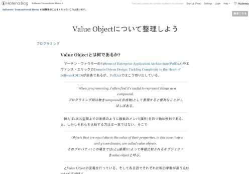 Value Objectとは何であるか? マーチン・ファウラーのPatterns of Enterprise Application Architecture(PofEAA)やエヴァンス・エリックのDomain Driven Design: Tackling Complexity in the Heart of Software(DDD)が原典であるが、PofEAAではこう切り出している。 When programming, I often find it's useful to represent things as a compound.プログラミング時は物をcompound(合成物)とし…