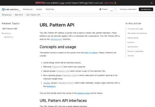 The URL Pattern API defines a syntax that is used to create URL pattern   matchers. These patterns can be matched against URLs or individual URL   components. The URL Pattern API is used by the URLPattern   interface.