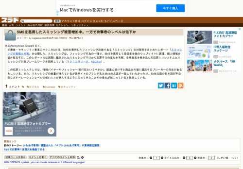あるAnonymous Coward 曰く、半導体・セキュリティ事業のマクニカは8日、SMSを悪用したフィッシング詐欺である「スミッシング」の対策等をまとめたレポート「スミッシングの実態と対策」を公開した。スミッシングは、フィッシング行為の一種で、SMSを悪用して受信者を偽のウェブサイトに誘導、個人情報を盗み取る手口。この...