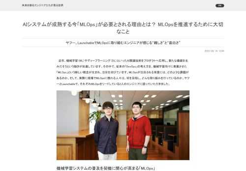 　近年、機械学習（ML）やディープラーニング（DL）といったAI関連技術をプロダクトへ応用し、新たな価値を生みだそうという動きが加速しています。その中で、従来の「DevOps」の考え方を、機械学習向けに発展させた「MLOps」という新しい概念が生まれ、注目を浴びています。MLOpsが注目される背景には、どのような課題があるのか。そして、実際に現場でMLOpsに携わる人々は、何を目指し、どんな取り組みを行っているのか。ヤフーとLaunchableで、それぞれMLOpsをリードしている2人のエンジニアに語っていただきました。